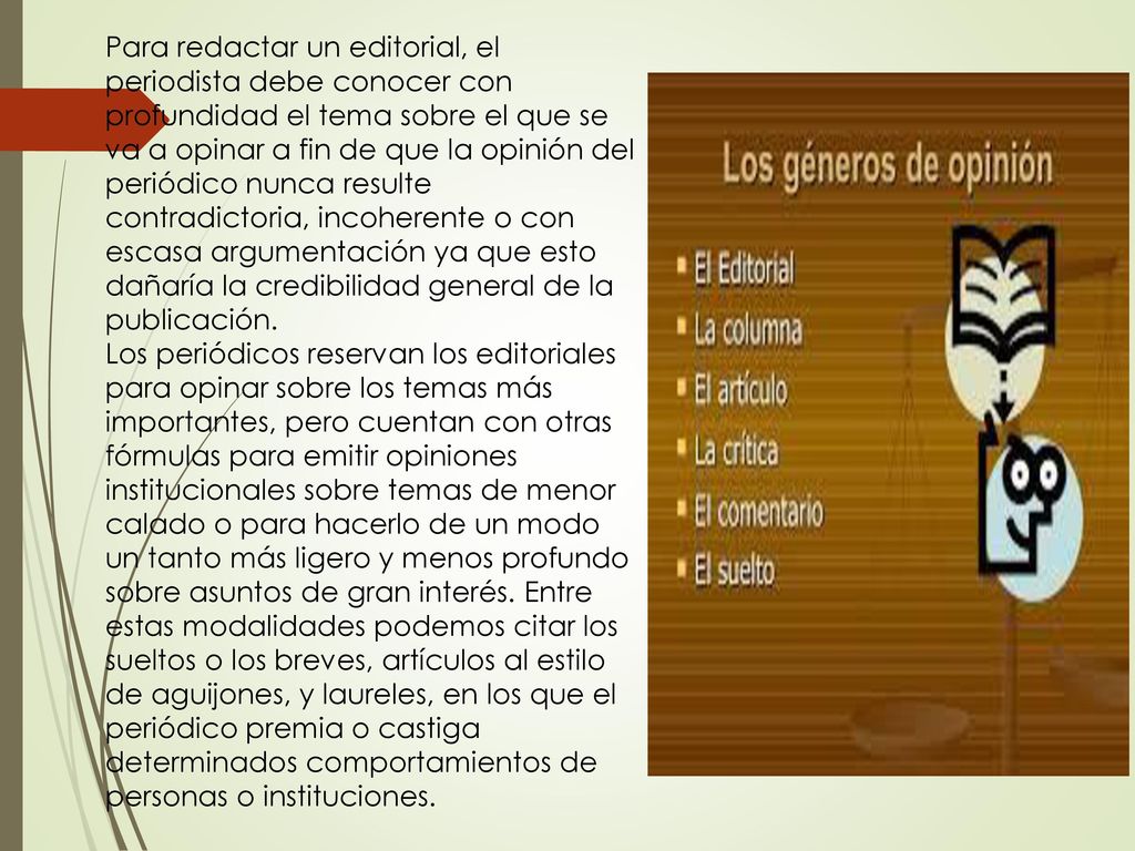 Para redactar un editorial, el periodista debe conocer con profundidad el tema sobre el que se va a opinar a fin de que la opinión del periódico nunca resulte contradictoria, incoherente o con escasa argumentación ya que esto dañaría la credibilidad general de la publicación.