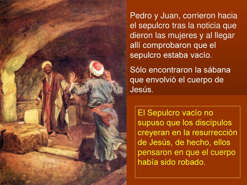 Pedro y Juan, corrieron hacia el sepulcro tras la noticia que dieron las mujeres y al llegar allí comprobaron que el sepulcro estaba vacío.