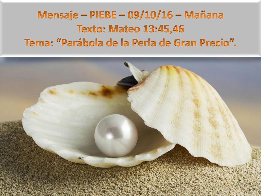 Mensaje – PIEBE – 09/10/16 – Mañana Texto: Mateo 13:45,46 Tema: Parábola de la Perla de Gran Precio .