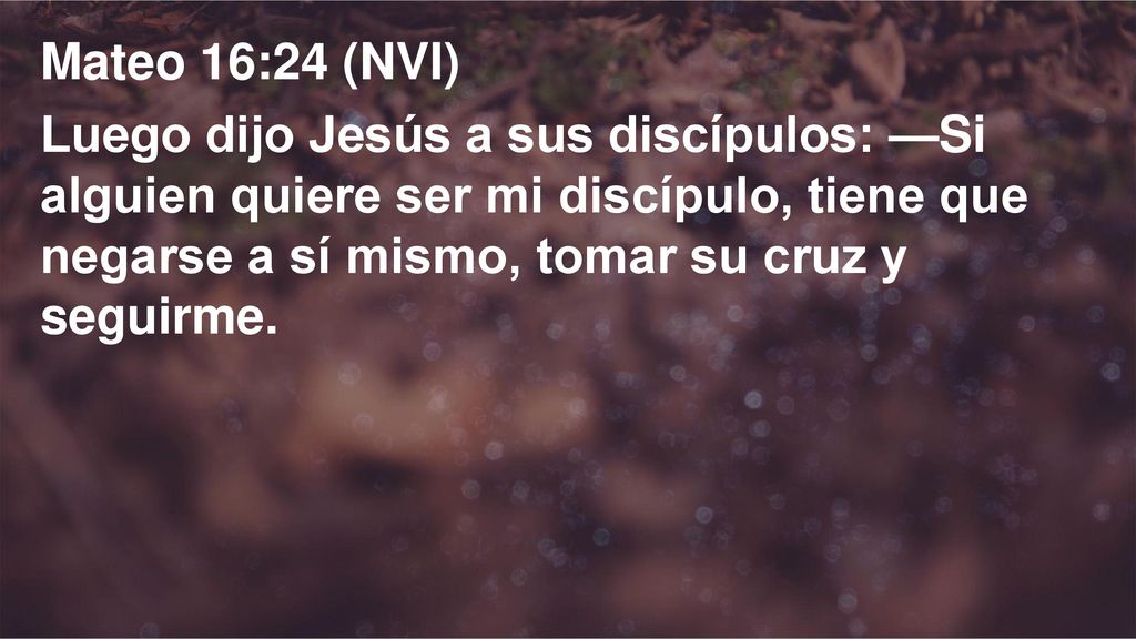 Mateo 16:24 (NVI) Luego dijo Jesús a sus discípulos: —Si alguien quiere ser mi discípulo, tiene que negarse a sí mismo, tomar su cruz y seguirme.