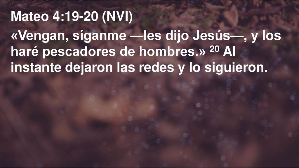 Mateo 4:19-20 (NVI) «Vengan, síganme —les dijo Jesús—, y los haré pescadores de hombres.» 20 Al instante dejaron las redes y lo siguieron.