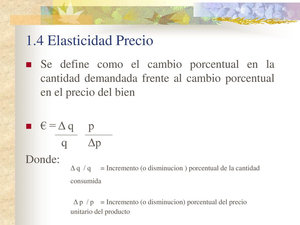 1.4 Elasticidad Precio Se define como el cambio porcentual en la cantidad demandada frente al cambio porcentual en el precio del bien.