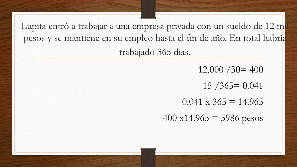 Lupita entró a trabajar a una empresa privada con un sueldo de 12 mil pesos y se mantiene en su empleo hasta el fin de año. En total habría trabajado 365 días.