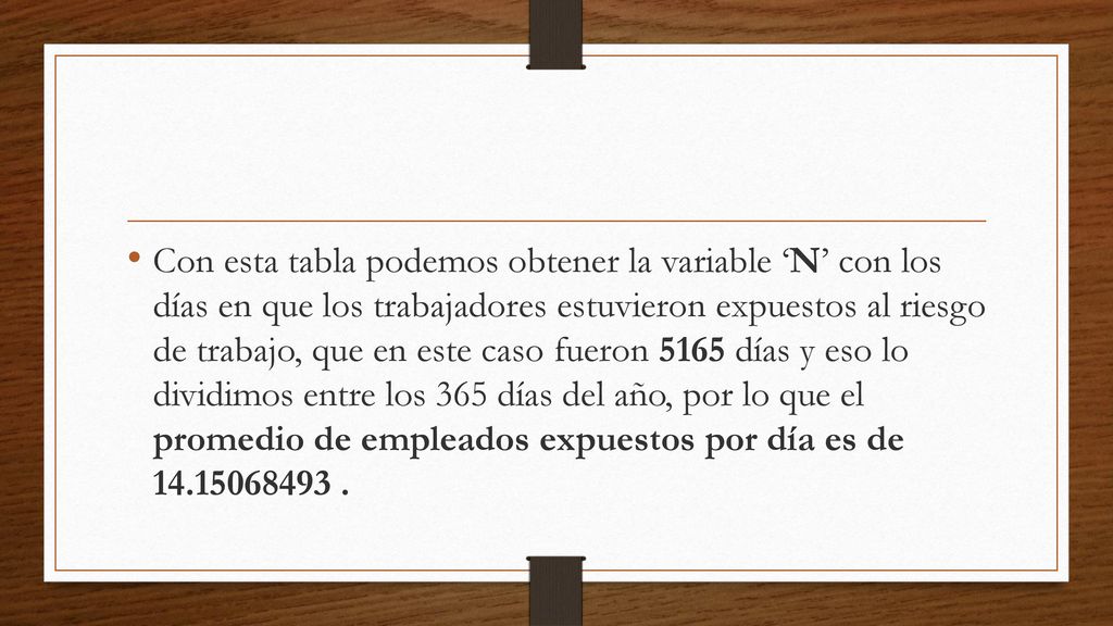 Con esta tabla podemos obtener la variable ‘N’ con los días en que los trabajadores estuvieron expuestos al riesgo de trabajo, que en este caso fueron 5165 días y eso lo dividimos entre los 365 días del año, por lo que el promedio de empleados expuestos por día es de