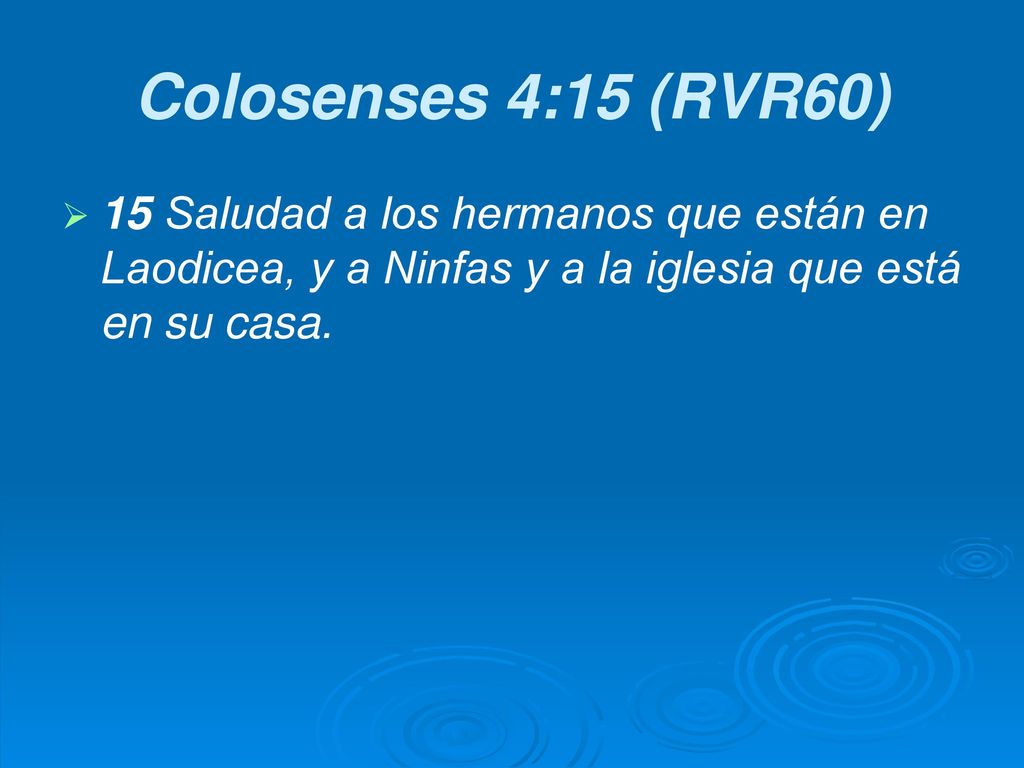 Colosenses 4:15 (RVR60) 15 Saludad a los hermanos que están en Laodicea, y a Ninfas y a la iglesia que está en su casa.