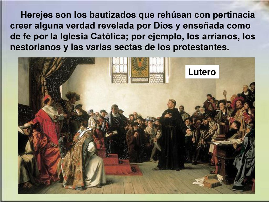 Herejes son los bautizados que rehúsan con pertinacia creer alguna verdad revelada por Dios y enseñada como de fe por la Iglesia Católica; por ejemplo, los arrianos, los nestorianos y las varias sectas de los protestantes.