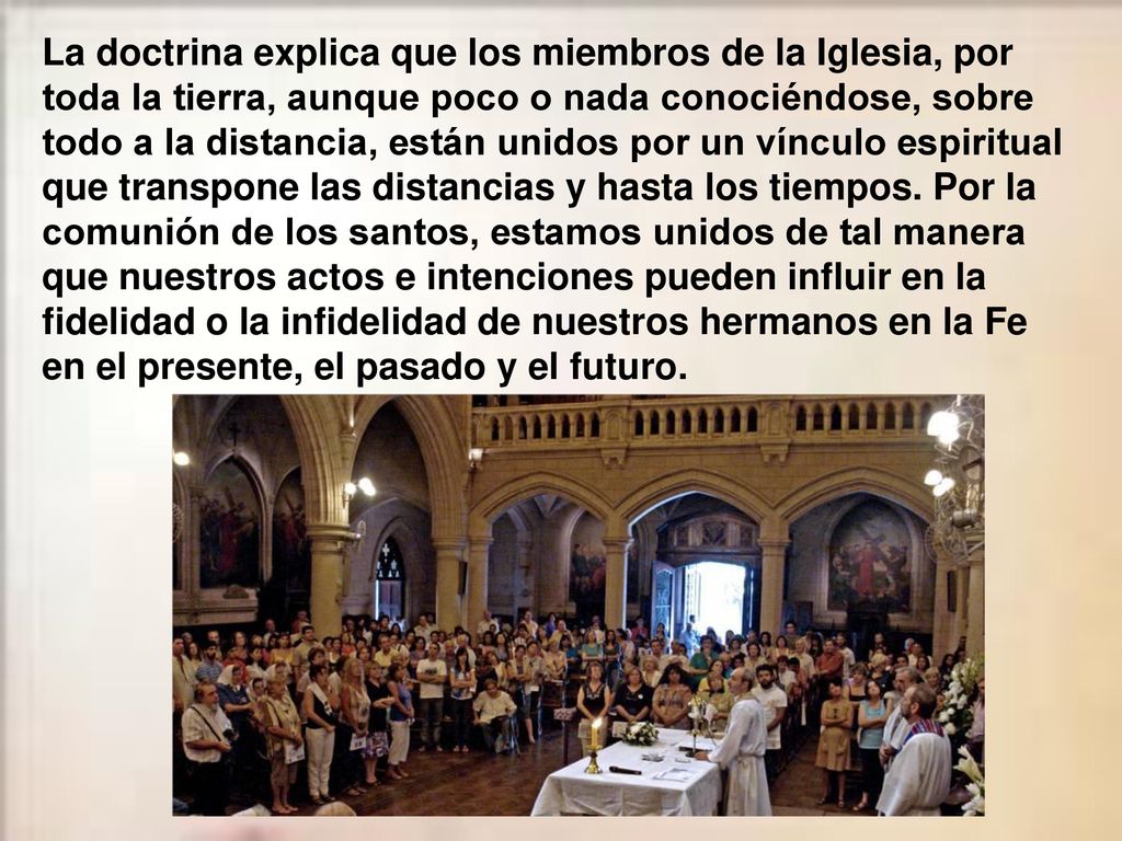 La doctrina explica que los miembros de la Iglesia, por toda la tierra, aunque poco o nada conociéndose, sobre todo a la distancia, están unidos por un vínculo espiritual que transpone las distancias y hasta los tiempos.