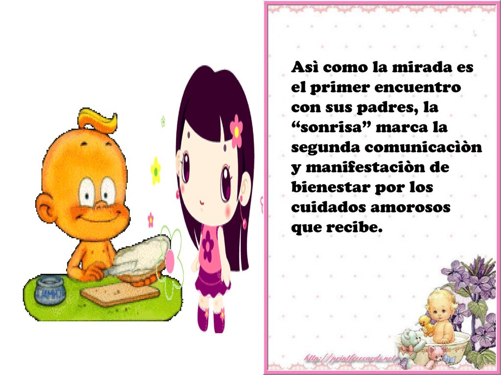 Asì como la mirada es el primer encuentro con sus padres, la sonrisa marca la segunda comunicacìòn y manifestaciòn de bienestar por los cuidados amorosos que recibe.