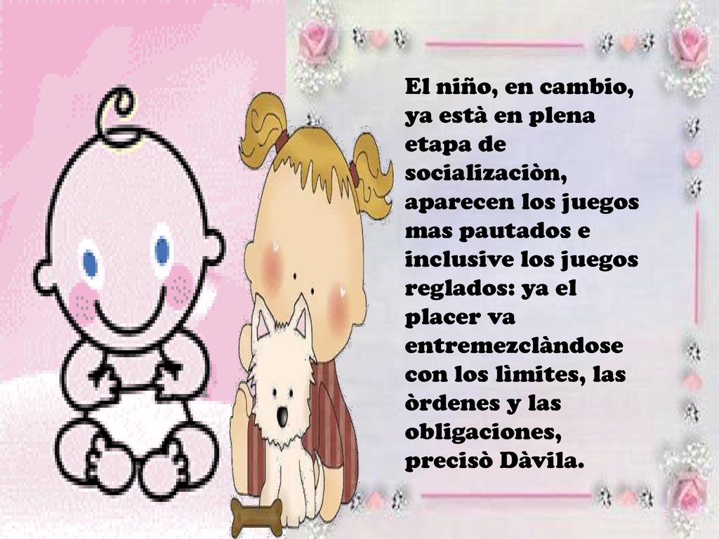 El niño, en cambio, ya està en plena etapa de socializaciòn, aparecen los juegos mas pautados e inclusive los juegos reglados: ya el placer va entremezclàndose con los lìmites, las òrdenes y las obligaciones, precisò Dàvila.