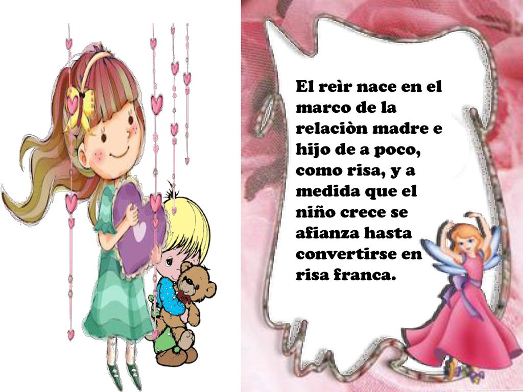 El reìr nace en el marco de la relaciòn madre e hijo de a poco, como risa, y a medida que el niño crece se afianza hasta convertirse en risa franca.
