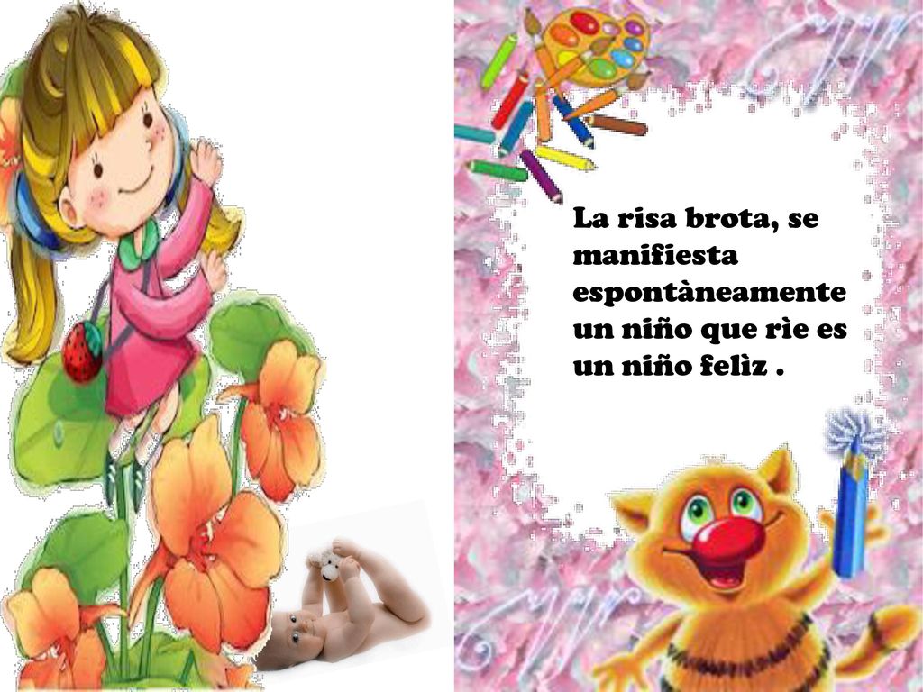 La risa brota, se manifiesta espontàneamente un niño que rìe es un niño felìz .