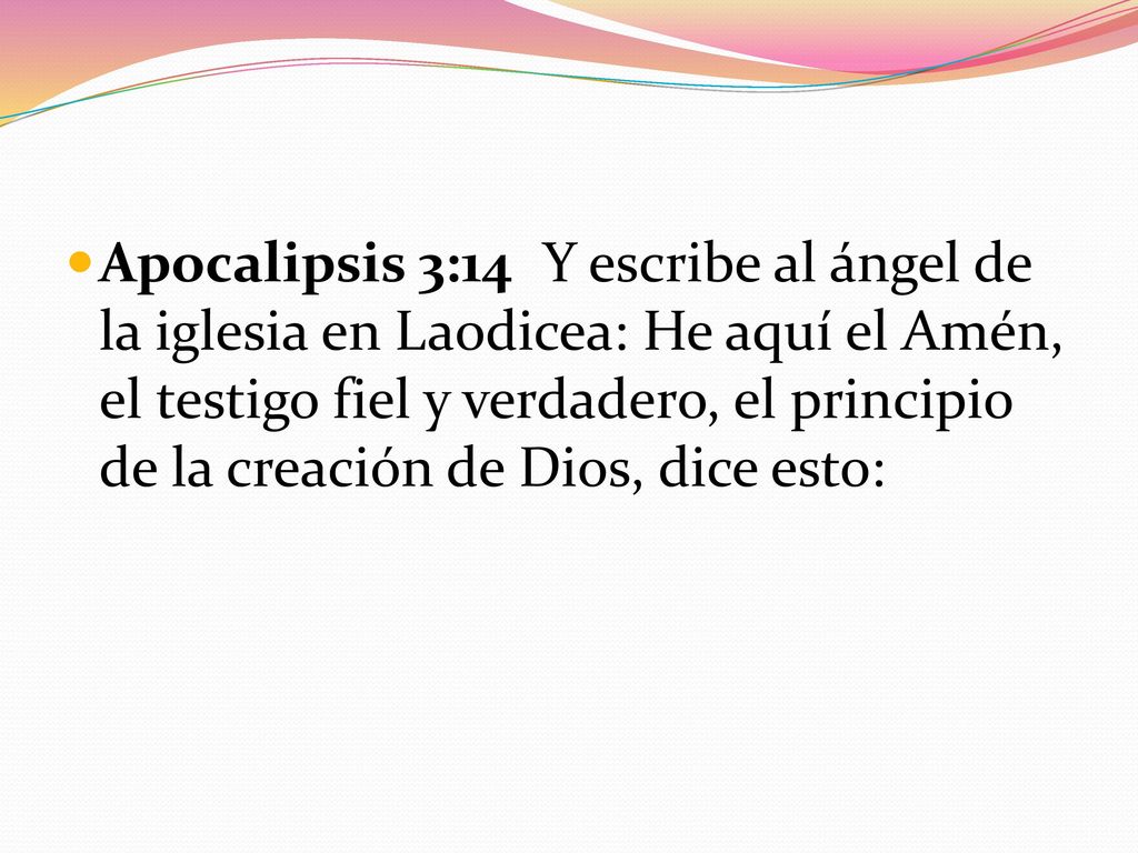 Apocalipsis 3:14 Y escribe al ángel de la iglesia en Laodicea: He aquí el Amén, el testigo fiel y verdadero, el principio de la creación de Dios, dice esto: