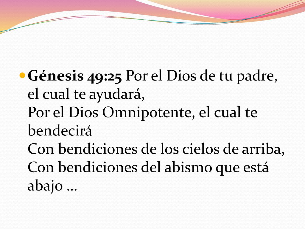 Génesis 49:25 Por el Dios de tu padre, el cual te ayudará, Por el Dios Omnipotente, el cual te bendecirá Con bendiciones de los cielos de arriba, Con bendiciones del abismo que está abajo …