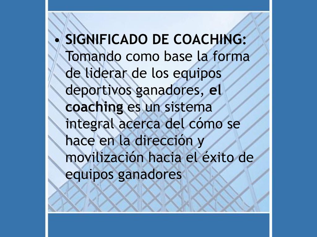 SIGNIFICADO DE COACHING: Tomando como base la forma de liderar de los equipos deportivos ganadores, el coaching es un sistema integral acerca del cómo se hace en la dirección y movilización hacia el éxito de equipos ganadores