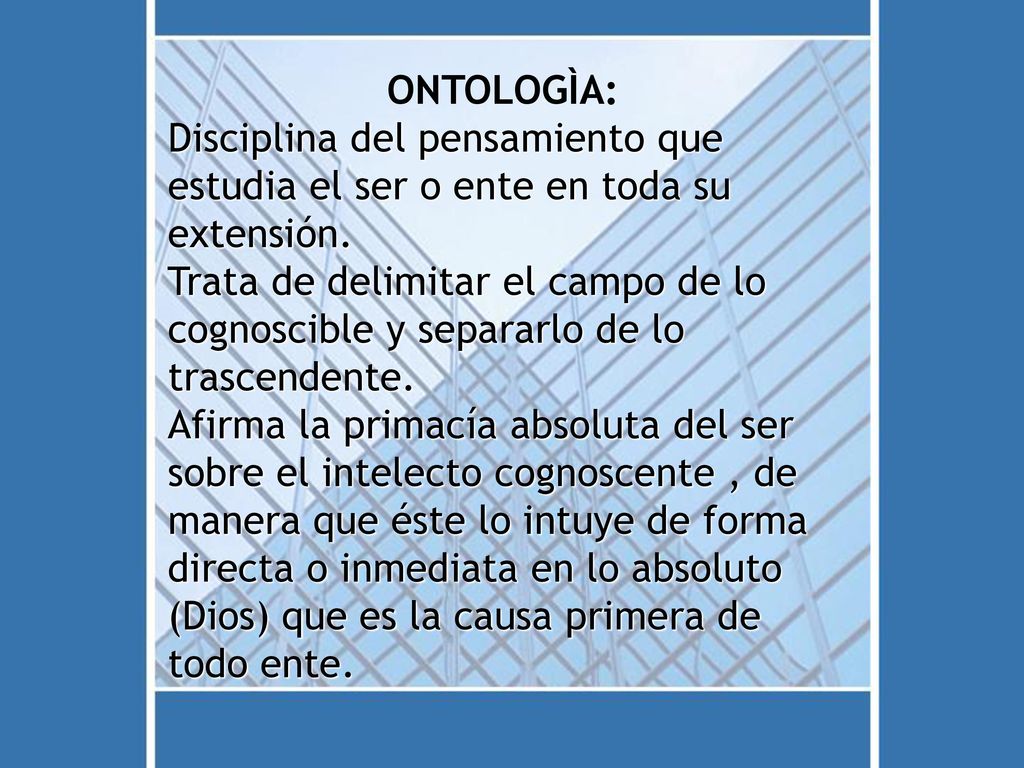 ONTOLOGÌA: Disciplina del pensamiento que. estudia el ser o ente en toda su. extensión. Trata de delimitar el campo de lo.