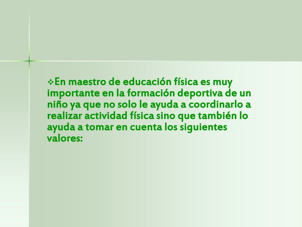 En maestro de educación física es muy importante en la formación deportiva de un niño ya que no solo le ayuda a coordinarlo a realizar actividad física sino que también lo ayuda a tomar en cuenta los siguientes valores: