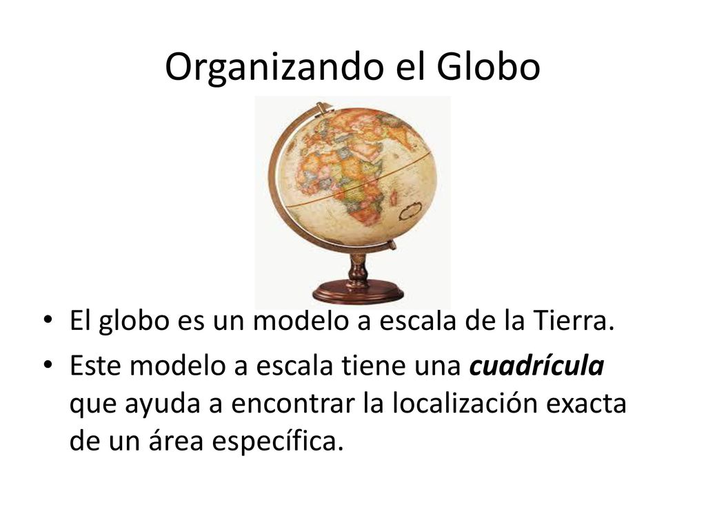 Organizando el Globo El globo es un modelo a escala de la Tierra.