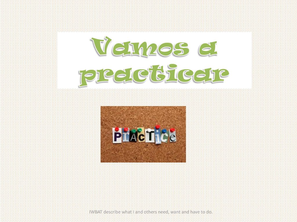 IWBAT describe what I and others need, want and have to do.