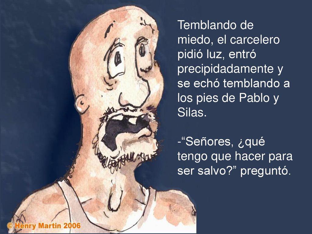 Temblando de miedo, el carcelero pidió luz, entró precipidadamente y se echó temblando a los pies de Pablo y Silas.