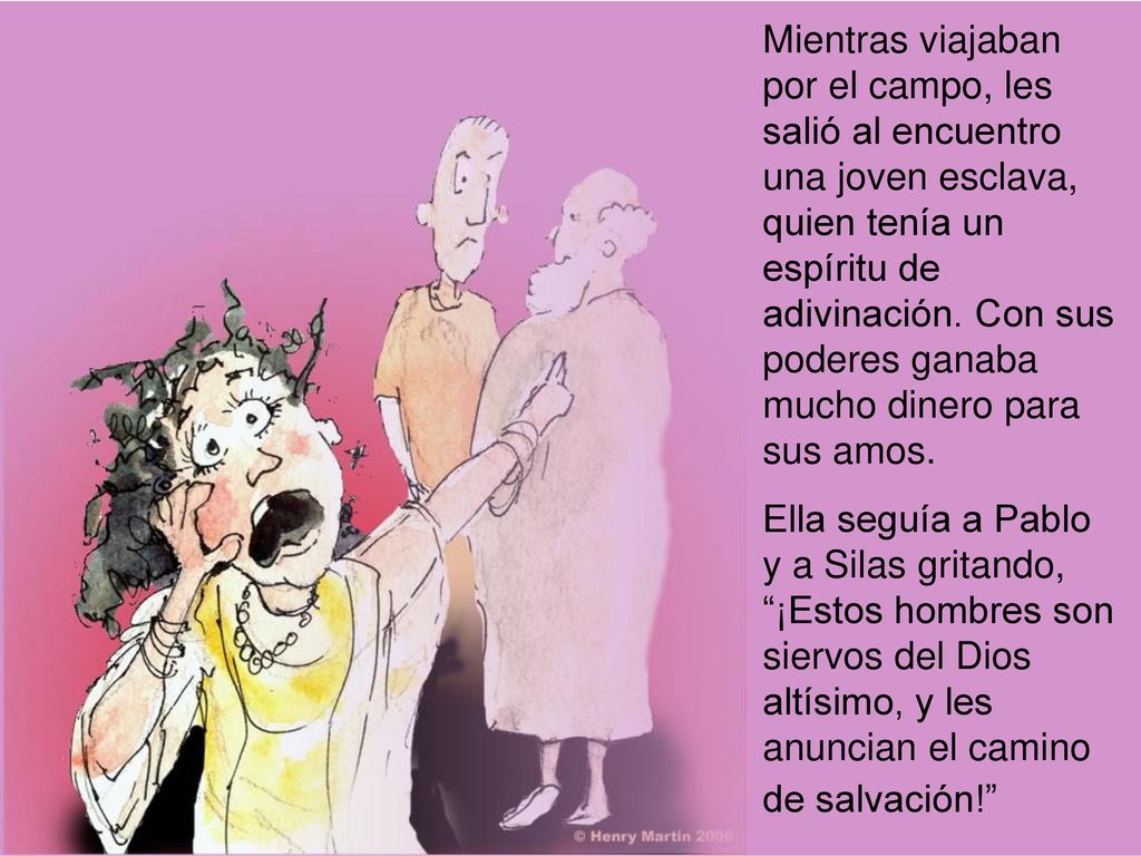 Mientras viajaban por el campo, les salió al encuentro una joven esclava, quien tenía un espíritu de adivinación. Con sus poderes ganaba mucho dinero para sus amos.