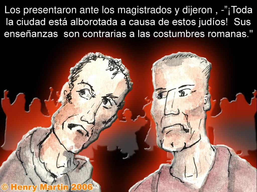 Los presentaron ante los magistrados y dijeron , - ¡Toda la ciudad está alborotada a causa de estos judíos.