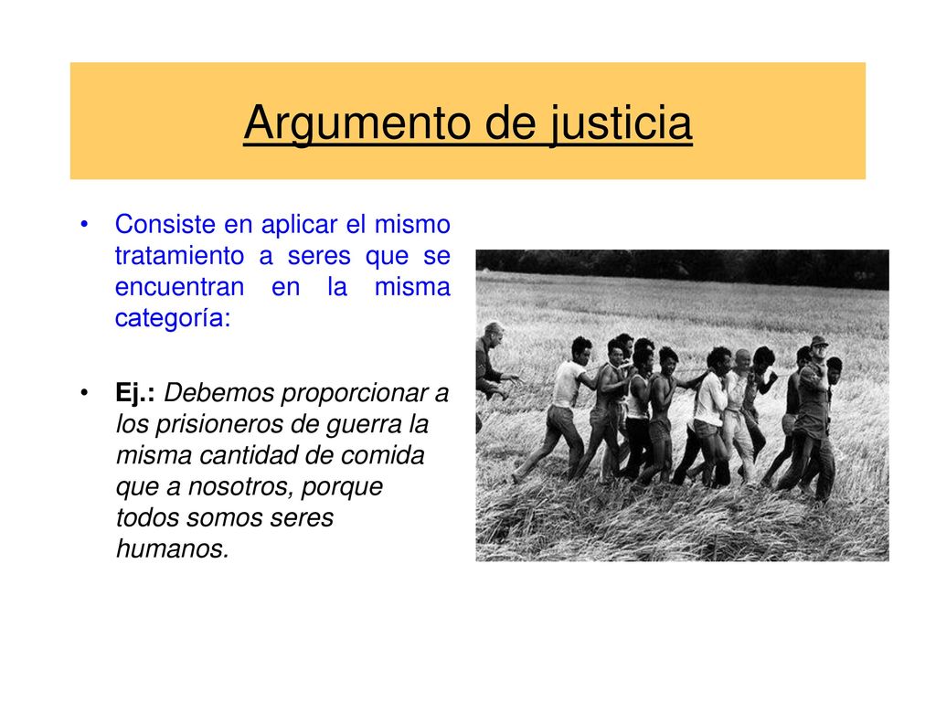Argumento de justicia Consiste en aplicar el mismo tratamiento a seres que se encuentran en la misma categoría: