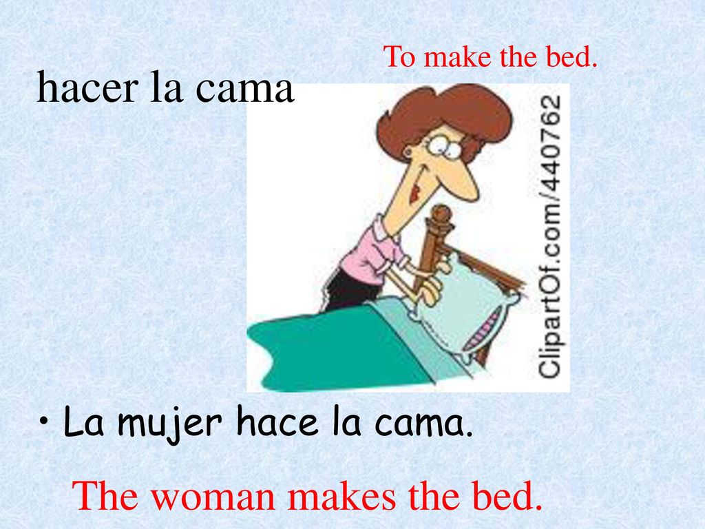 hacer la cama The woman makes the bed. La mujer hace la cama.
