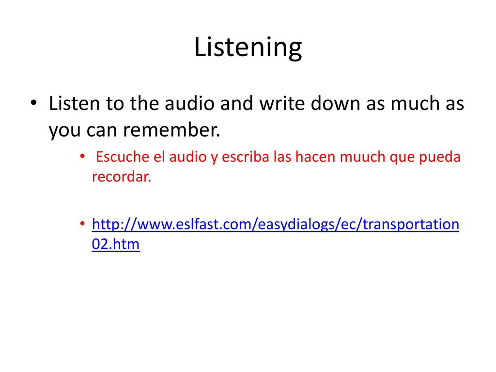 Listening Listen to the audio and write down as much as you can remember. Escuche el audio y escriba las hacen muuch que pueda recordar.
