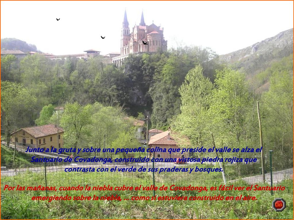 Junto a la gruta y sobre una pequeña colina que preside el valle se alza el Santuario de Covadonga, construido con una vistosa piedra rojiza que contrasta con el verde de sus praderas y bosques.