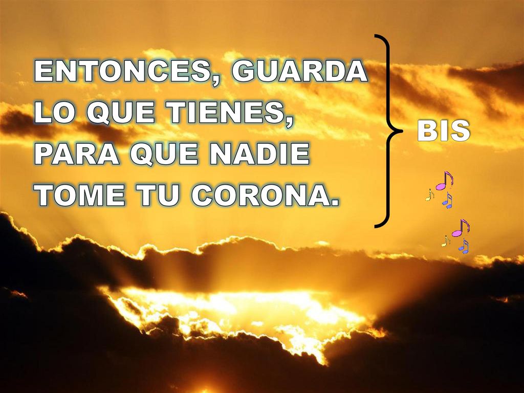 ENTONCES, GUARDA LO QUE TIENES, PARA QUE NADIE TOME TU CORONA. BIS
