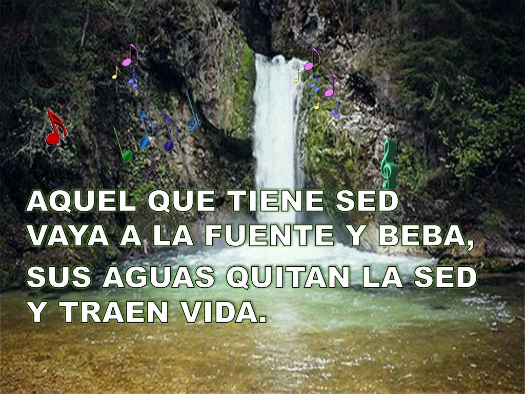 AQUEL QUE TIENE SED VAYA A LA FUENTE Y BEBA, SUS AGUAS QUITAN LA SED Y TRAEN VIDA.