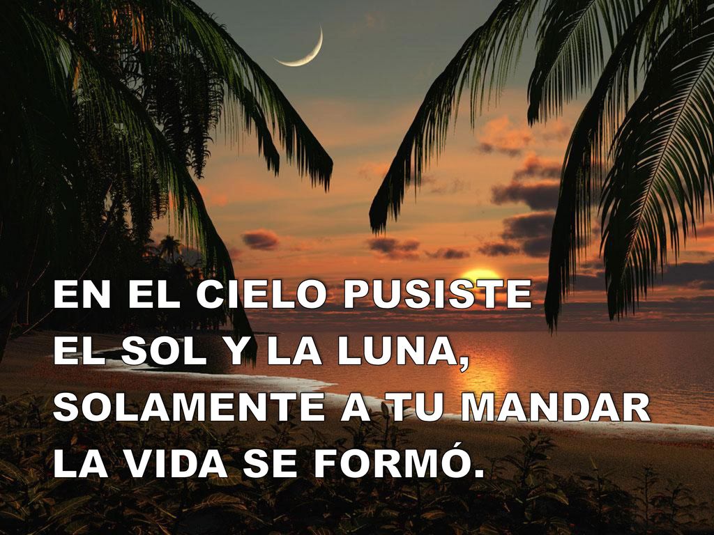EN EL CIELO PUSISTE EL SOL Y LA LUNA, SOLAMENTE A TU MANDAR LA VIDA SE FORMÓ.
