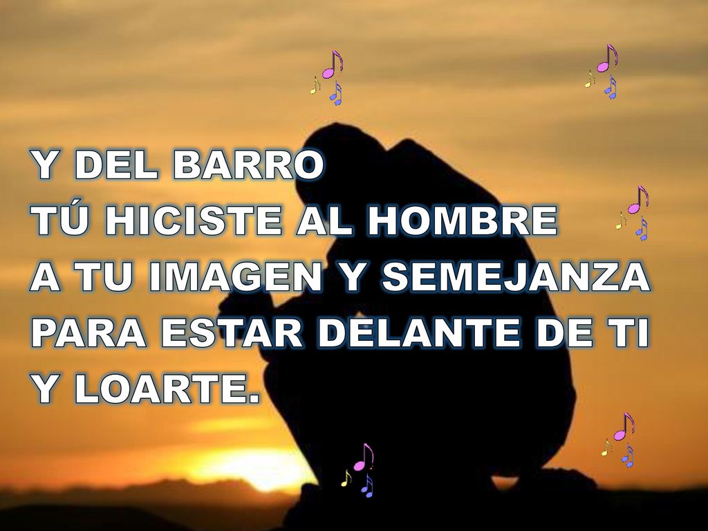 Y DEL BARRO TÚ HICISTE AL HOMBRE A TU IMAGEN Y SEMEJANZA PARA ESTAR DELANTE DE TI Y LOARTE.