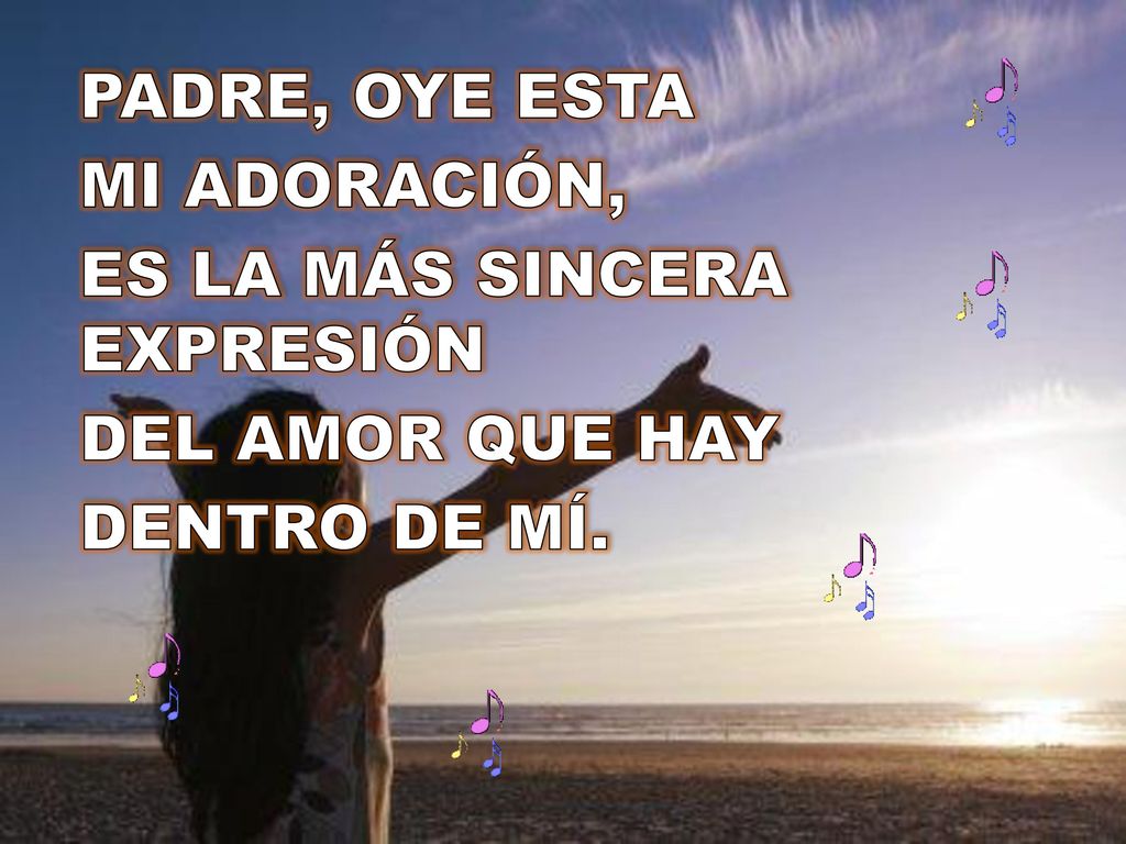PADRE, OYE ESTA MI ADORACIÓN, ES LA MÁS SINCERA EXPRESIÓN DEL AMOR QUE HAY DENTRO DE MÍ.