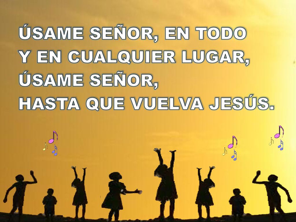 ÚSAME SEÑOR, EN TODO Y EN CUALQUIER LUGAR, ÚSAME SEÑOR, HASTA QUE VUELVA JESÚS.