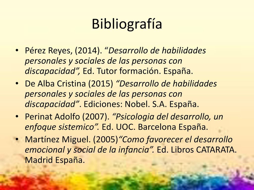 Bibliografía Pérez Reyes, (2014). Desarrollo de habilidades personales y sociales de las personas con discapacidad , Ed. Tutor formación. España.