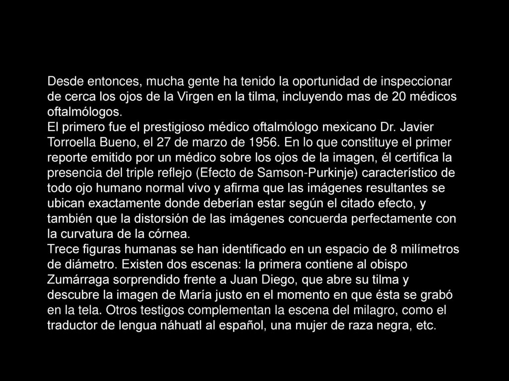Desde entonces, mucha gente ha tenido la oportunidad de inspeccionar de cerca los ojos de la Virgen en la tilma, incluyendo mas de 20 médicos oftalmólogos.