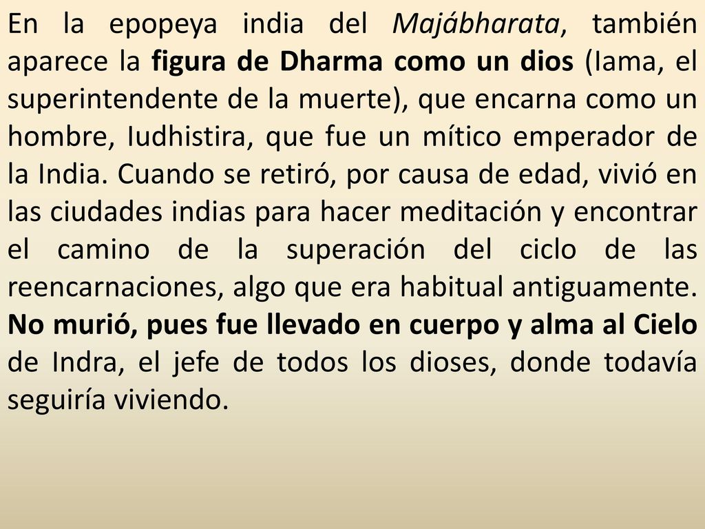En la epopeya india del Majábharata, también aparece la figura de Dharma como un dios (Iama, el superintendente de la muerte), que encarna como un hombre, Iudhistira, que fue un mítico emperador de la India.