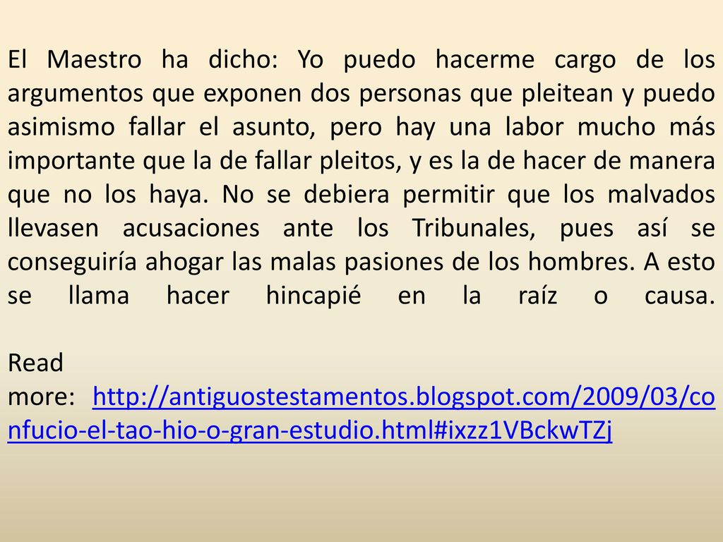 El Maestro ha dicho: Yo puedo hacerme cargo de los argumentos que exponen dos personas que pleitean y puedo asimismo fallar el asunto, pero hay una labor mucho más importante que la de fallar pleitos, y es la de hacer de manera que no los haya.