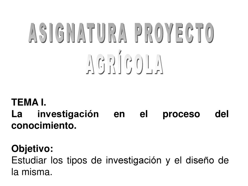 ASIGNATURA PROYECTO AGRÍCOLA. TEMA I. La investigación en el proceso del conocimiento. Objetivo: