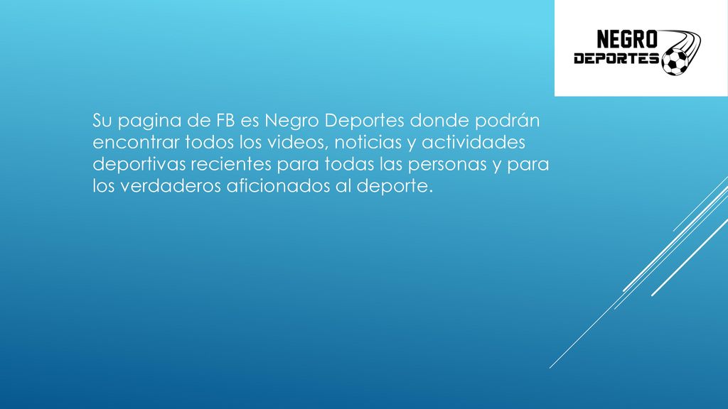 Su pagina de FB es Negro Deportes donde podrán encontrar todos los videos, noticias y actividades deportivas recientes para todas las personas y para los verdaderos aficionados al deporte.