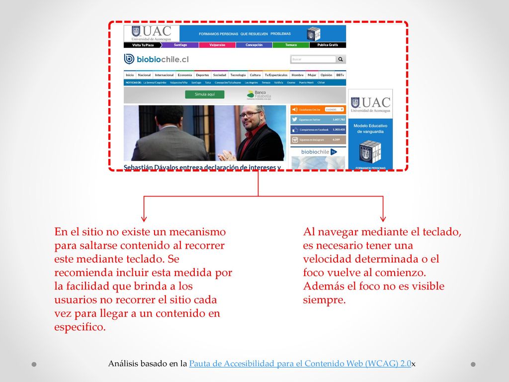 En el sitio no existe un mecanismo para saltarse contenido al recorrer este mediante teclado. Se recomienda incluir esta medida por la facilidad que brinda a los usuarios no recorrer el sitio cada vez para llegar a un contenido en especifico.