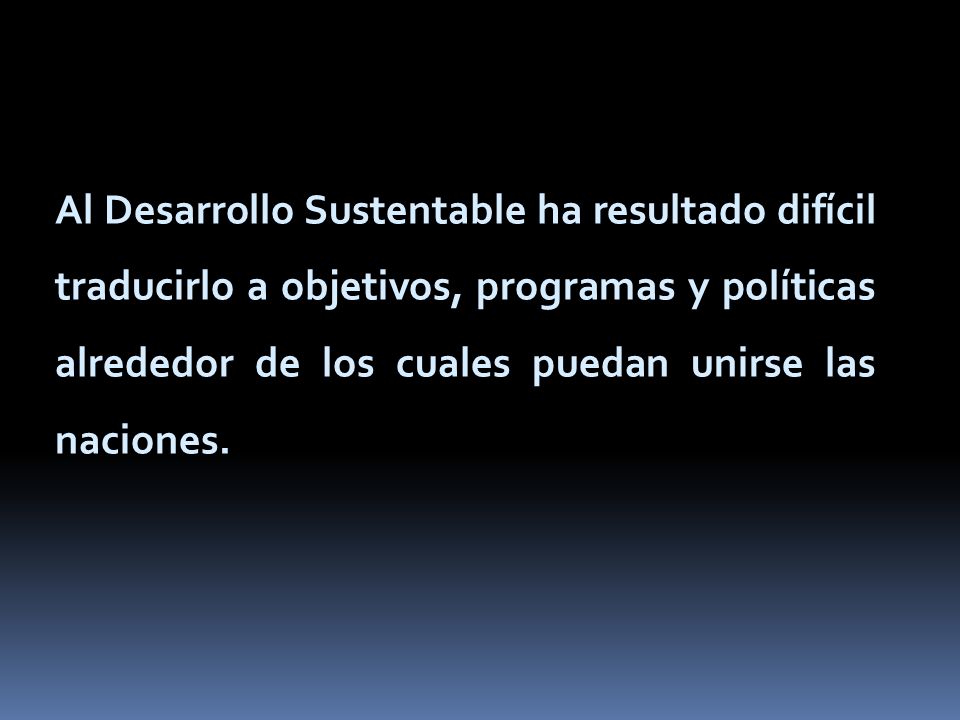 Al Desarrollo Sustentable ha resultado difícil traducirlo a objetivos, programas y políticas alrededor de los cuales puedan unirse las naciones.