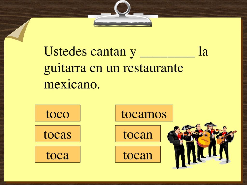 Ustedes cantan y ________ la guitarra en un restaurante mexicano.