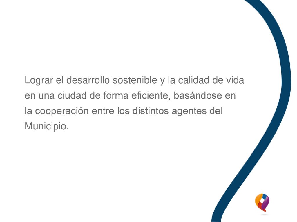 Lograr el desarrollo sostenible y la calidad de vida en una ciudad de forma eficiente, basándose en la cooperación entre los distintos agentes del Municipio.