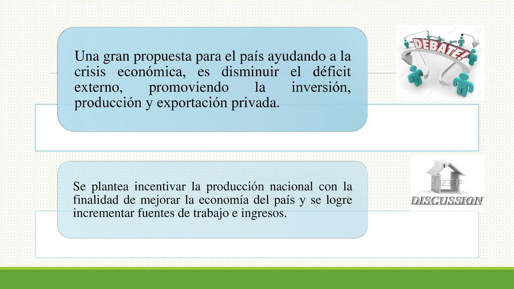 Una gran propuesta para el país ayudando a la crisis económica, es disminuir el déficit externo, promoviendo la inversión, producción y exportación privada.