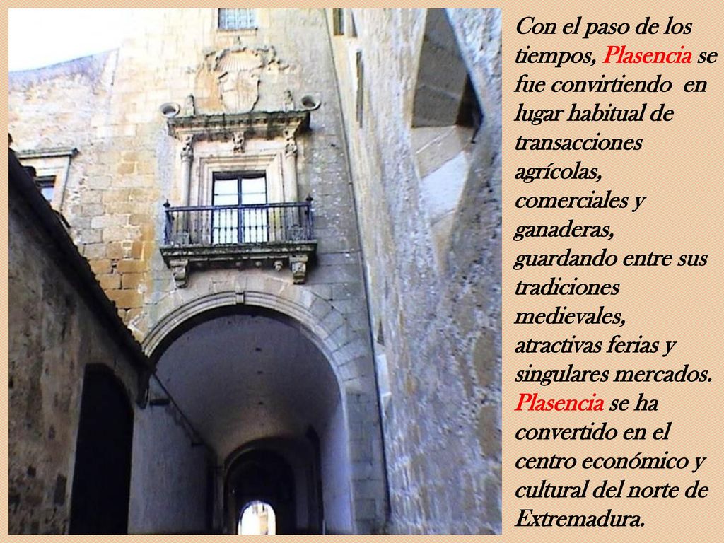 Con el paso de los tiempos, Plasencia se fue convirtiendo en lugar habitual de transacciones agrícolas, comerciales y ganaderas, guardando entre sus tradiciones medievales, atractivas ferias y singulares mercados.
