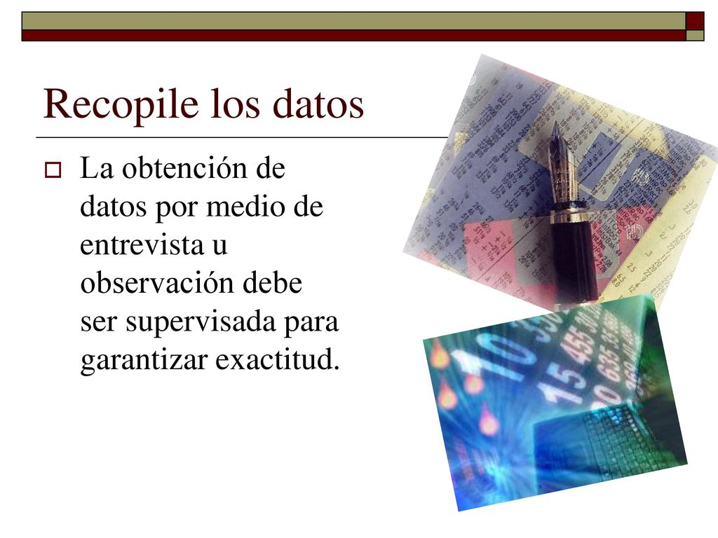 Recopile los datos La obtención de datos por medio de entrevista u observación debe ser supervisada para garantizar exactitud.