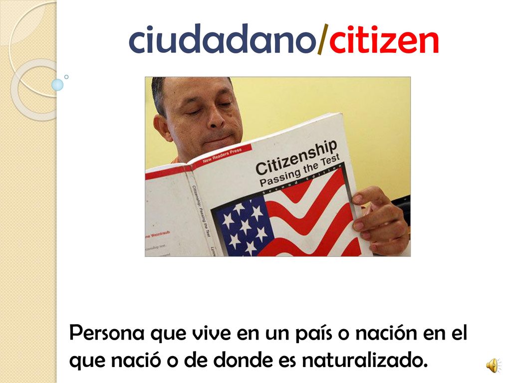 ciudadano/citizen Persona que vive en un país o nación en el que nació o de donde es naturalizado.