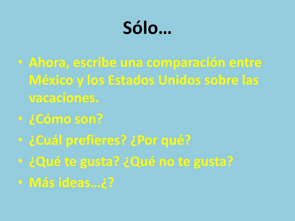 Sólo… Ahora, escribe una comparación entre México y los Estados Unidos sobre las vacaciones. ¿Cómo son